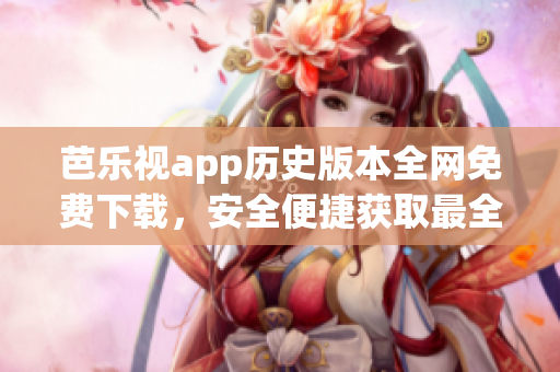 芭樂視app歷史版本全網(wǎng)免費下載，安全便捷獲取最全舊版本助您暢享影視樂趣