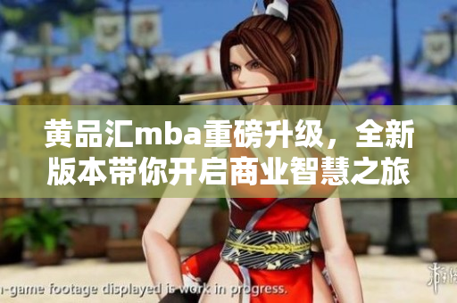 黃品匯mba重磅升級，全新版本帶你開啟商業(yè)智慧之旅