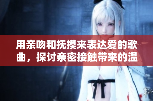 用親吻和撫摸來表達愛的歌曲，探討親密接觸帶來的溫馨體驗