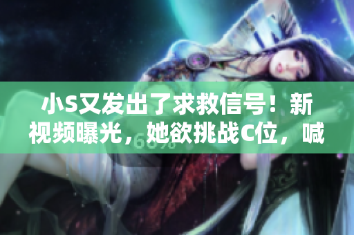 小S又發(fā)出了求救信號(hào)！新視頻曝光，她欲挑戰(zhàn)C位，喊出你的支持聲音！