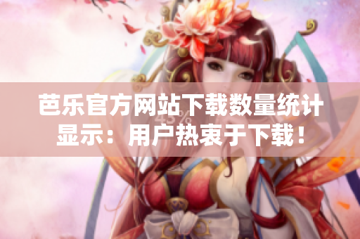 芭樂官方網(wǎng)站下載數(shù)量統(tǒng)計(jì)顯示：用戶熱衷于下載！