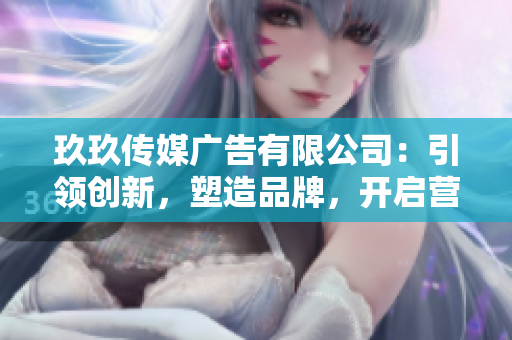 玖玖傳媒廣告有限公司：引領(lǐng)創(chuàng)新，塑造品牌，開啟營銷新時代