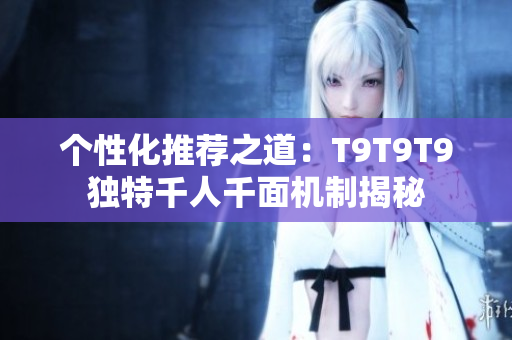 個性化推薦之道：T9T9T9獨特千人千面機制揭秘