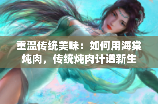 重溫傳統(tǒng)美味：如何用海棠燉肉，傳統(tǒng)燉肉計譜新生