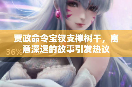 賈政命令寶釵支撐樹(shù)干，寓意深遠(yuǎn)的故事引發(fā)熱議