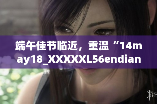 端午佳節(jié)臨近，重溫“14may18_XXXXXL56endian”的故事