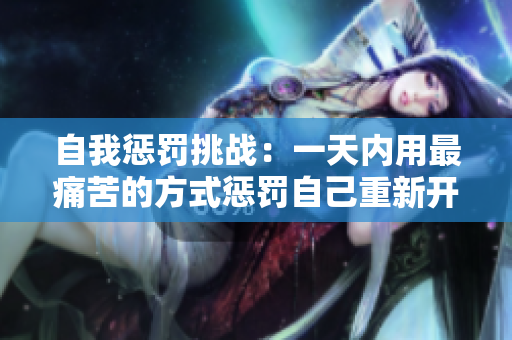 自我懲罰挑戰(zhàn)：一天內(nèi)用最痛苦的方式懲罰自己重新開(kāi)始