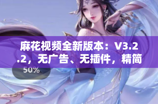 麻花視頻全新版本：V3.2.2，無廣告、無插件，精簡體驗盡在掌握