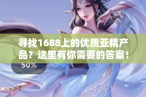 尋找1688上的優(yōu)質亞精產品？這里有你需要的答案！