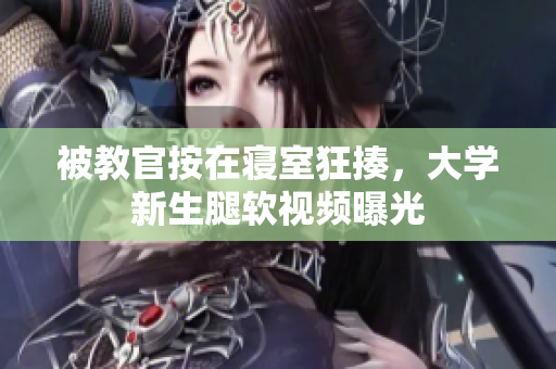 被教官按在寢室狂揍，大學(xué)新生腿軟視頻曝光