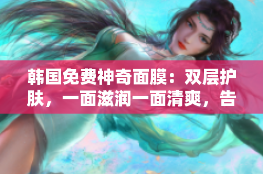 韓國(guó)免費(fèi)神奇面膜：雙層護(hù)膚，一面滋潤(rùn)一面清爽，告別干燥與油膩