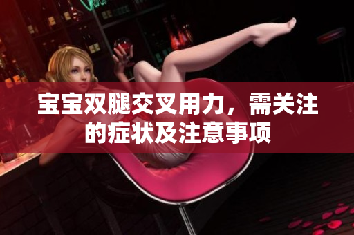 寶寶雙腿交叉用力，需關(guān)注的癥狀及注意事項(xiàng)