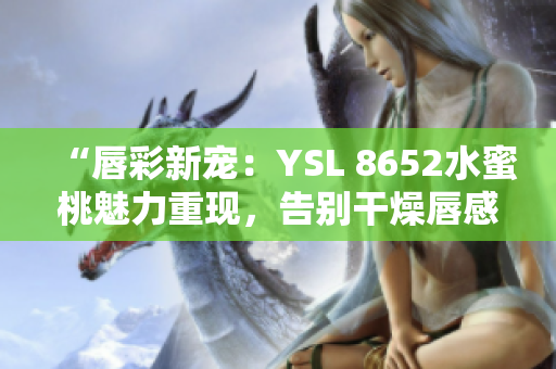 “唇彩新寵：YSL 8652水蜜桃魅力重現(xiàn)，告別干燥唇感，妝容更持久！”