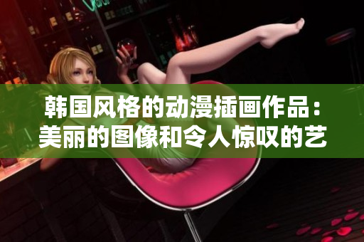 韓國風格的動漫插畫作品：美麗的圖像和令人驚嘆的藝術(shù)風格
