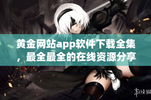 黃金網(wǎng)站app軟件下載全集，最全最全的在線資源分享平臺