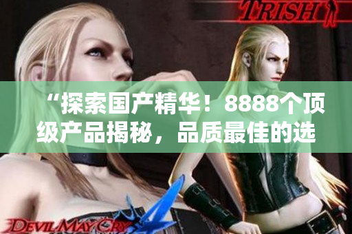 “探索國(guó)產(chǎn)精華！8888個(gè)頂級(jí)產(chǎn)品揭秘，品質(zhì)最佳的選擇大揭秘！”