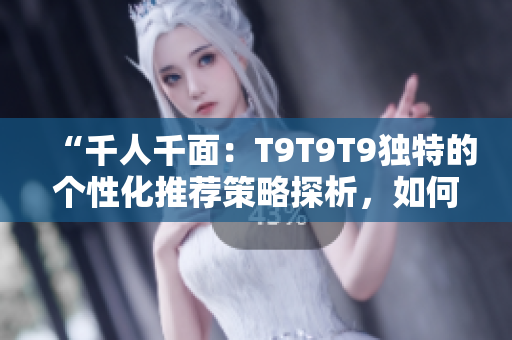 “千人千面：T9T9T9獨特的個性化推薦策略探析，如何滿足不同用戶需求？”