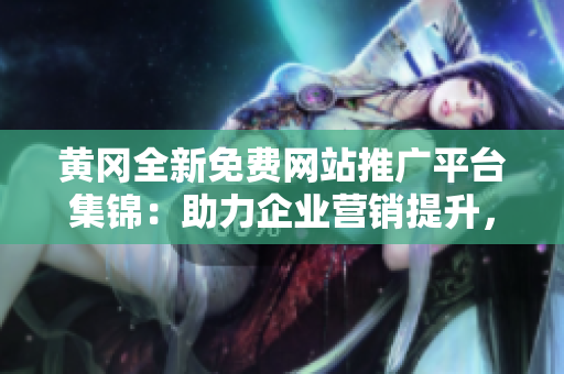 黃岡全新免費(fèi)網(wǎng)站推廣平臺(tái)集錦：助力企業(yè)營(yíng)銷提升，打造線上曝光新機(jī)遇