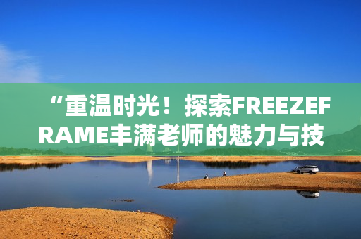“重溫時光！探索FREEZEFRAME豐滿老師的魅力與技巧”