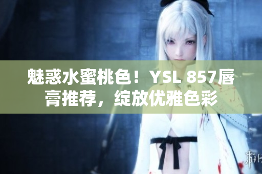 魅惑水蜜桃色！YSL 857唇膏推薦，綻放優(yōu)雅色彩