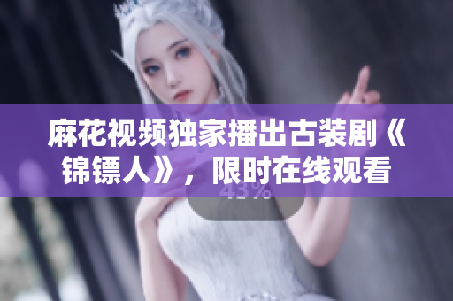 麻花視頻獨(dú)家播出古裝劇《錦鏢人》，限時(shí)在線觀看