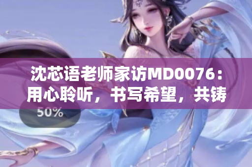 沈芯語(yǔ)老師家訪MD0076：用心聆聽(tīng)，書(shū)寫(xiě)希望，共鑄成長(zhǎng)故事