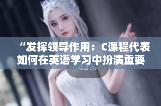 “發(fā)揮領(lǐng)導(dǎo)作用：C課程代表如何在英語(yǔ)學(xué)習(xí)中扮演重要角色”