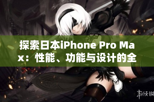 探索日本iPhone Pro Max：性能、功能與設(shè)計(jì)的全面評(píng)估