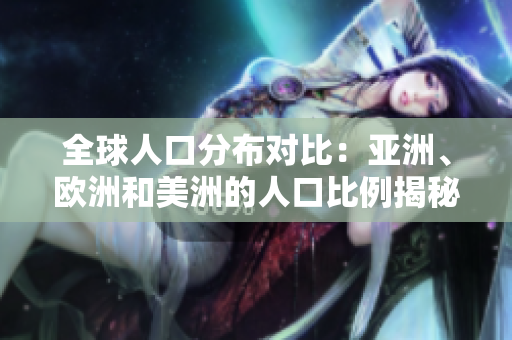 全球人口分布對(duì)比：亞洲、歐洲和美洲的人口比例揭秘