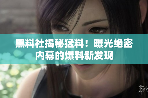 黑料社揭秘猛料！曝光絕密內(nèi)幕的爆料新發(fā)現(xiàn)