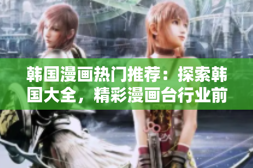 韓國(guó)漫畫(huà)熱門(mén)推薦：探索韓國(guó)大全，精彩漫畫(huà)臺(tái)行業(yè)前沿報(bào)道