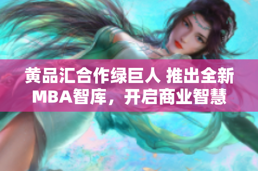 黃品匯合作綠巨人 推出全新MBA智庫，開啟商業(yè)智慧新征程
