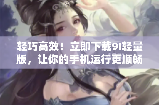 輕巧高效！立即下載9I輕量版，讓你的手機(jī)運(yùn)行更順暢