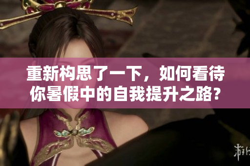 重新構思了一下，如何看待你暑假中的自我提升之路？