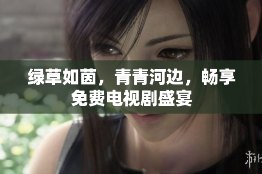 綠草如茵，青青河邊，暢享免費電視劇盛宴