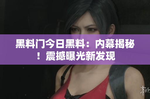 黑料門今日黑料：內(nèi)幕揭秘！震撼曝光新發(fā)現(xiàn)