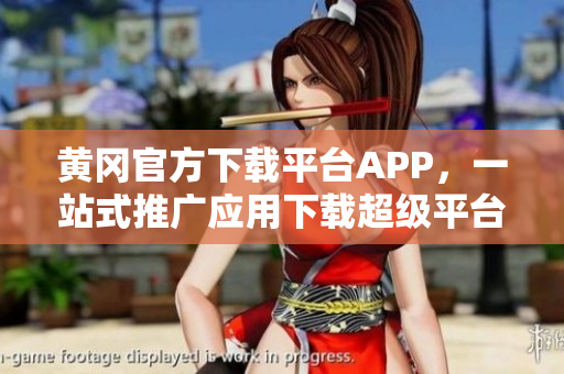 黃岡官方下載平臺APP，一站式推廣應(yīng)用下載超級平臺