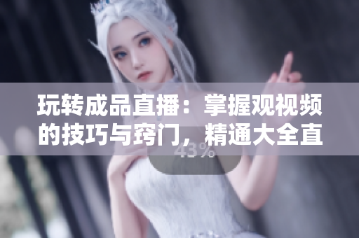 玩轉(zhuǎn)成品直播：掌握觀視頻的技巧與竅門，精通大全直播的方法