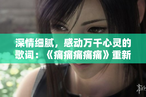 深情細(xì)膩，感動萬千心靈的歌詞：《痛痛痛痛痛》重新包裝