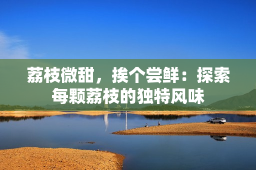 荔枝微甜，挨個(gè)嘗鮮：探索每顆荔枝的獨(dú)特風(fēng)味
