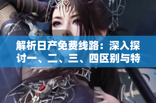 解析日產(chǎn)免費(fèi)線路：深入探討一、二、三、四區(qū)別與特點(diǎn)