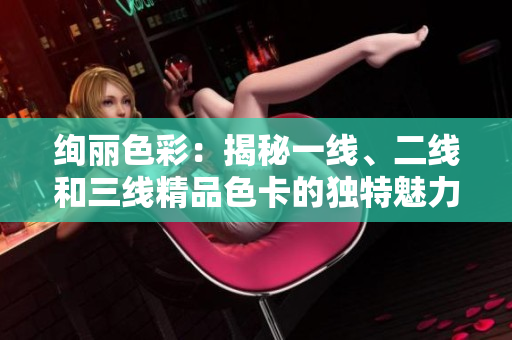 絢麗色彩：揭秘一線、二線和三線精品色卡的獨(dú)特魅力