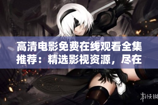 高清電影免費(fèi)在線觀看全集推薦：精選影視資源，盡在一網(wǎng)打盡