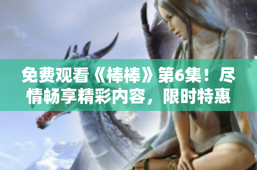 免費(fèi)觀看《棒棒》第6集！盡情暢享精彩內(nèi)容，限時特惠，搶先體驗(yàn)！