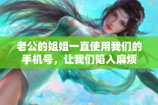 老公的姐姐一直使用我們的手機(jī)號，讓我們陷入麻煩