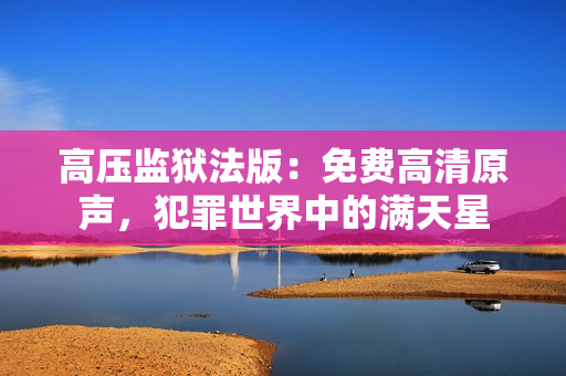 高壓監(jiān)獄法版：免費(fèi)高清原聲，犯罪世界中的滿天星