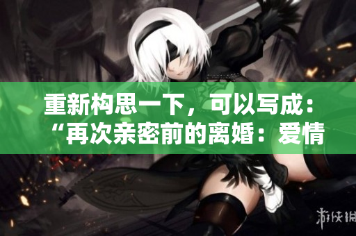重新構(gòu)思一下，可以寫成：“再次親密前的離婚：愛情的最后一搏？”