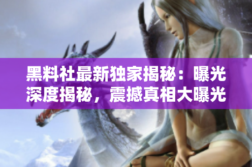 黑料社最新獨(dú)家揭秘：曝光深度揭秘，震撼真相大曝光