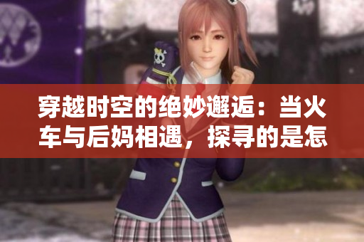 穿越時空的絕妙邂逅：當(dāng)火車與后媽相遇，探尋的是怎樣的故事？
