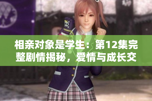 相親對象是學(xué)生：第12集完整劇情揭秘，愛情與成長交織的故事